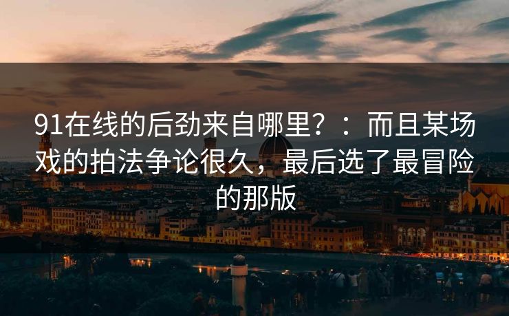 91在线的后劲来自哪里？：而且某场戏的拍法争论很久，最后选了最冒险的那版