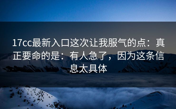 17cc最新入口这次让我服气的点：真正要命的是：有人急了，因为这条信息太具体