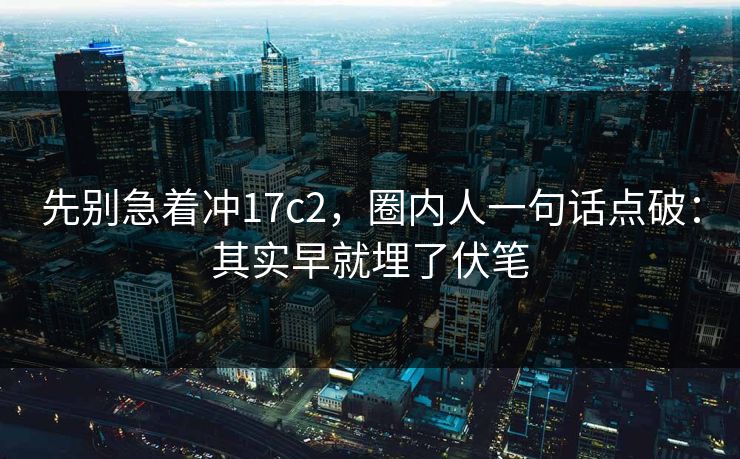 先别急着冲17c2，圈内人一句话点破：其实早就埋了伏笔