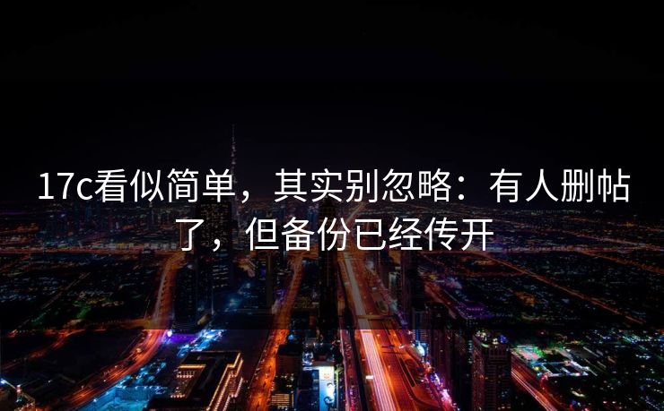 17c看似简单，其实别忽略：有人删帖了，但备份已经传开