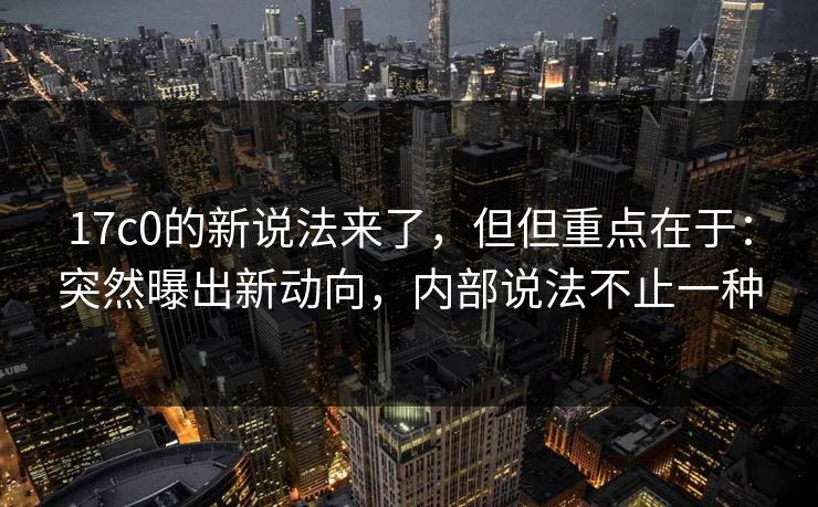 17c0的新说法来了，但但重点在于：突然曝出新动向，内部说法不止一种