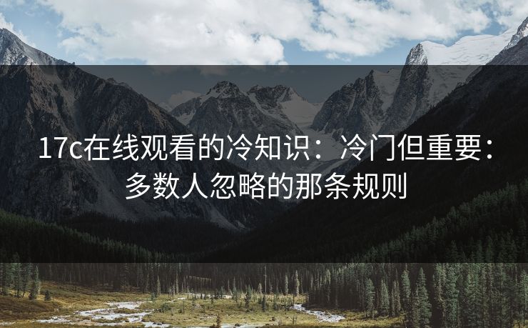 17c在线观看的冷知识：冷门但重要：多数人忽略的那条规则