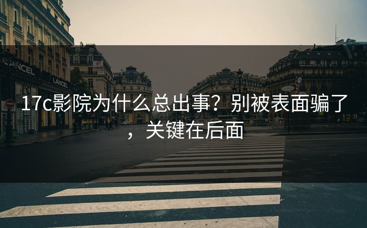 17c影院为什么总出事？别被表面骗了，关键在后面