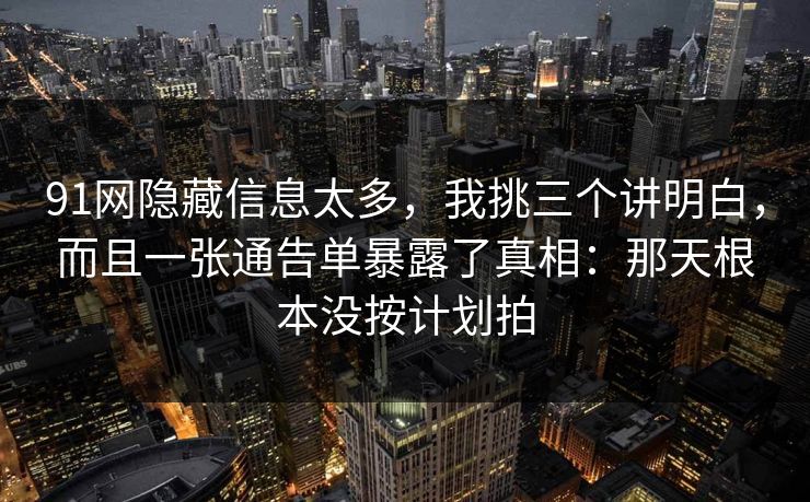 91网隐藏信息太多，我挑三个讲明白，而且一张通告单暴露了真相：那天根本没按计划拍