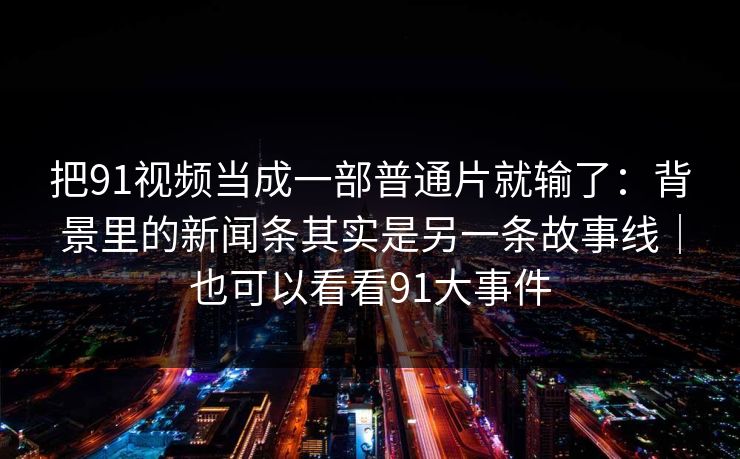 把91视频当成一部普通片就输了：背景里的新闻条其实是另一条故事线｜也可以看看91大事件