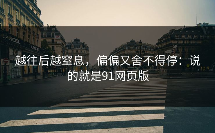越往后越窒息，偏偏又舍不得停：说的就是91网页版