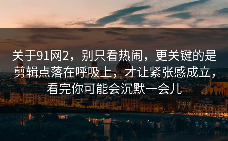 关于91网2，别只看热闹，更关键的是剪辑点落在呼吸上，才让紧张感成立，看完你可能会沉默一会儿
