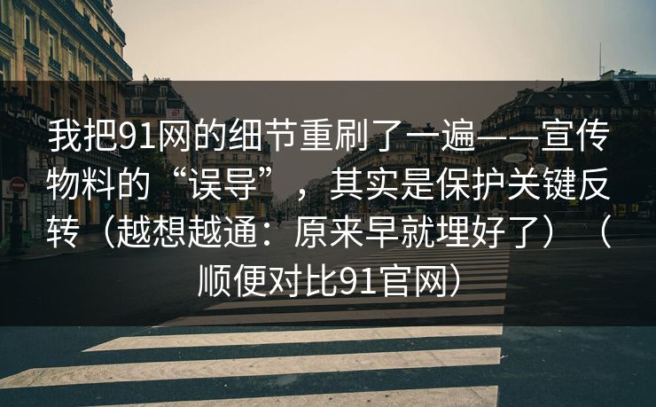 我把91网的细节重刷了一遍——宣传物料的“误导”，其实是保护关键反转（越想越通：原来早就埋好了）（顺便对比91官网）