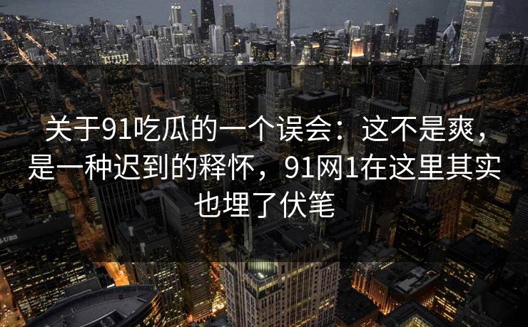 关于91吃瓜的一个误会：这不是爽，是一种迟到的释怀，91网1在这里其实也埋了伏笔