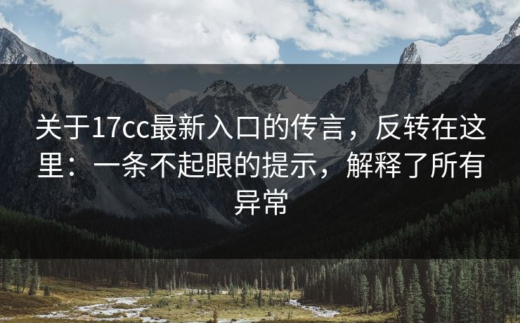 关于17cc最新入口的传言，反转在这里：一条不起眼的提示，解释了所有异常