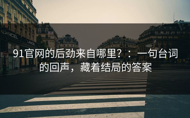 91官网的后劲来自哪里？：一句台词的回声，藏着结局的答案