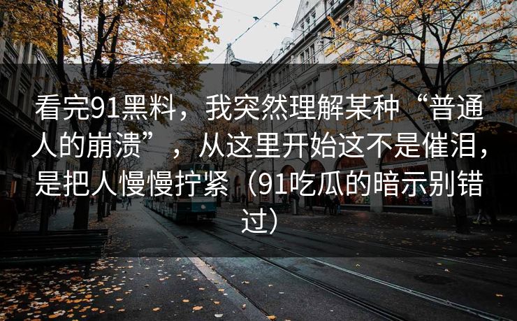 看完91黑料，我突然理解某种“普通人的崩溃”，从这里开始这不是催泪，是把人慢慢拧紧（91吃瓜的暗示别错过）