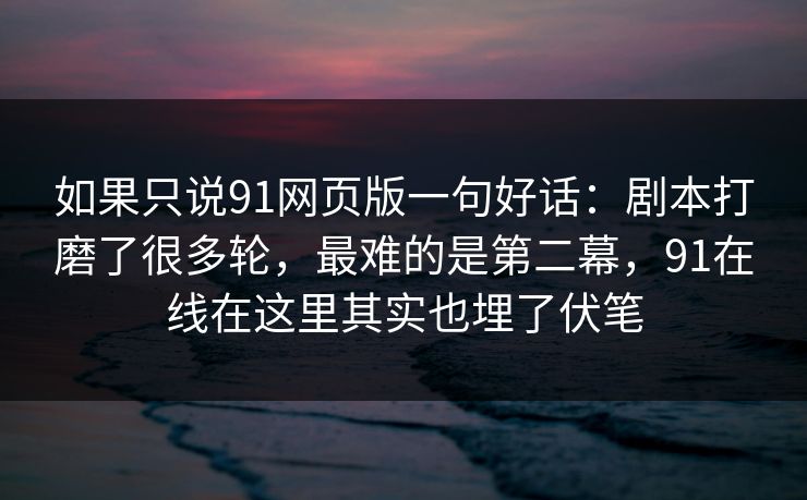 如果只说91网页版一句好话：剧本打磨了很多轮，最难的是第二幕，91在线在这里其实也埋了伏笔