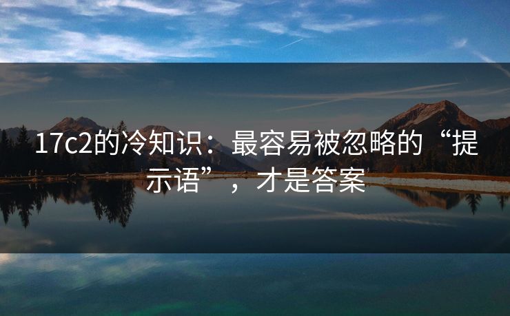17c2的冷知识：最容易被忽略的“提示语”，才是答案