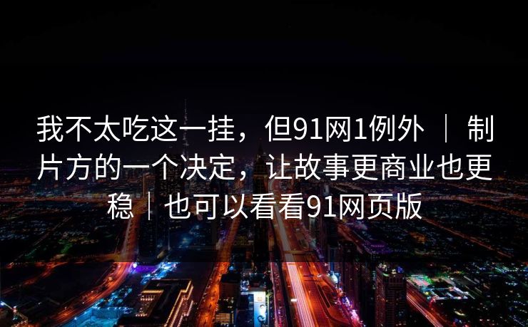 我不太吃这一挂，但91网1例外 ｜ 制片方的一个决定，让故事更商业也更稳｜也可以看看91网页版