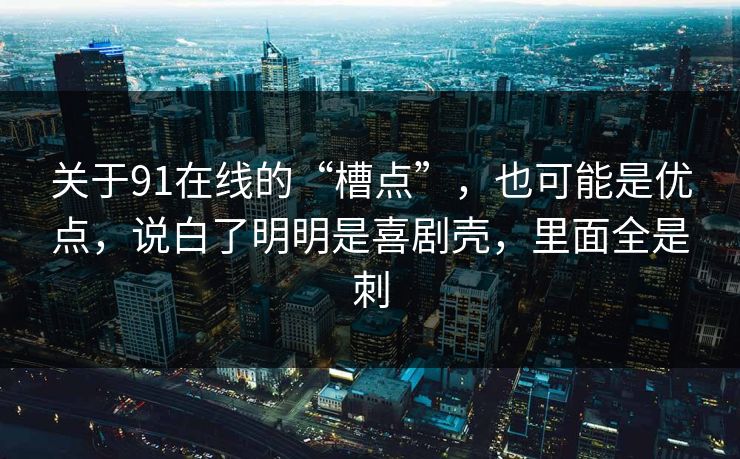 关于91在线的“槽点”，也可能是优点，说白了明明是喜剧壳，里面全是刺