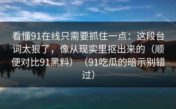 看懂91在线只需要抓住一点：这段台词太狠了，像从现实里抠出来的（顺便对比91黑料）（91吃瓜的暗示别错过）