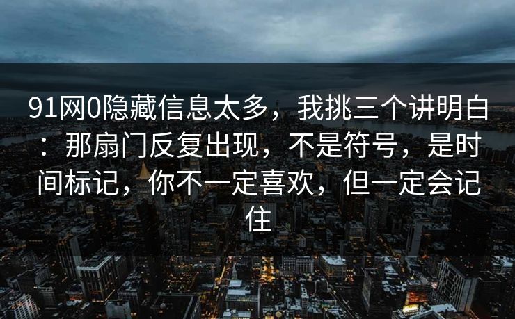 91网0隐藏信息太多，我挑三个讲明白：那扇门反复出现，不是符号，是时间标记，你不一定喜欢，但一定会记住