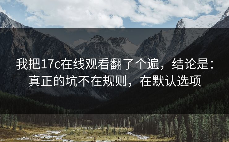 我把17c在线观看翻了个遍，结论是：真正的坑不在规则，在默认选项
