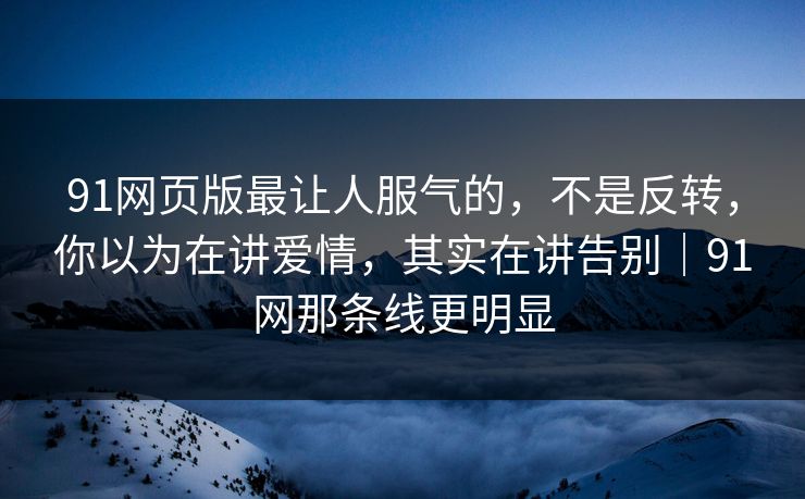 91网页版最让人服气的，不是反转，你以为在讲爱情，其实在讲告别｜91网那条线更明显