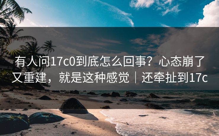 有人问17c0到底怎么回事？心态崩了又重建，就是这种感觉｜还牵扯到17c