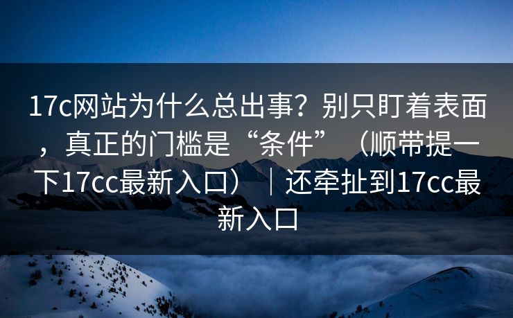 17c网站为什么总出事？别只盯着表面，真正的门槛是“条件”（顺带提一下17cc最新入口）｜还牵扯到17cc最新入口