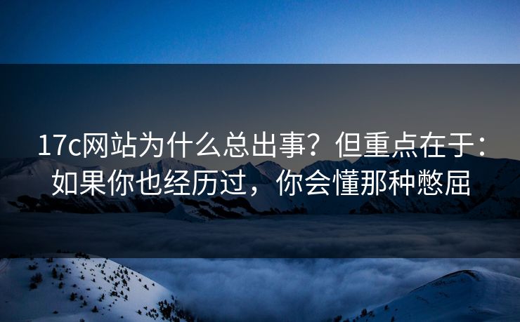 17c网站为什么总出事？但重点在于：如果你也经历过，你会懂那种憋屈