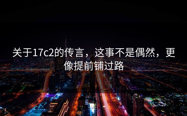 关于17c2的传言，这事不是偶然，更像提前铺过路