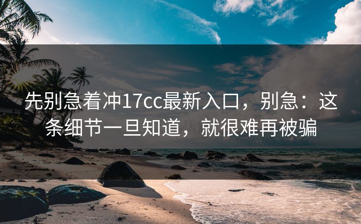 先别急着冲17cc最新入口，别急：这条细节一旦知道，就很难再被骗