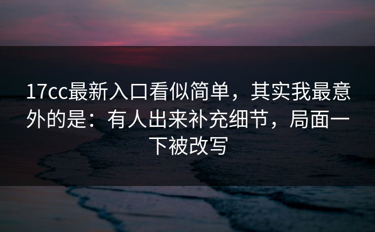 17cc最新入口看似简单，其实我最意外的是：有人出来补充细节，局面一下被改写