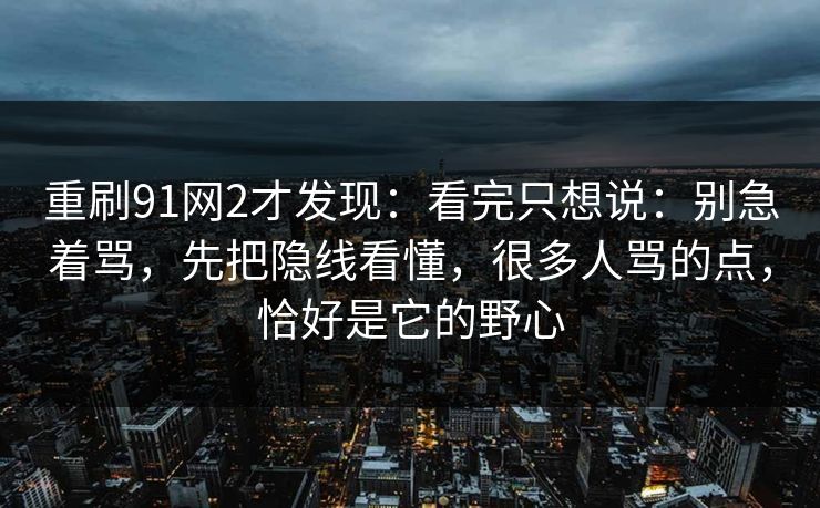 重刷91网2才发现：看完只想说：别急着骂，先把隐线看懂，很多人骂的点，恰好是它的野心
