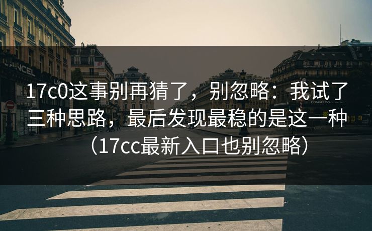 17c0这事别再猜了，别忽略：我试了三种思路，最后发现最稳的是这一种（17cc最新入口也别忽略）