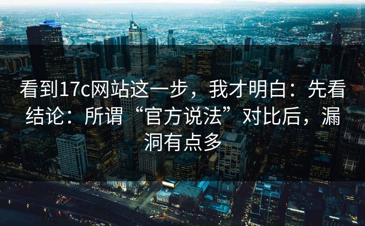 看到17c网站这一步，我才明白：先看结论：所谓“官方说法”对比后，漏洞有点多