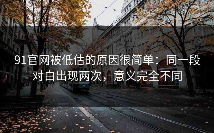 91官网被低估的原因很简单：同一段对白出现两次，意义完全不同