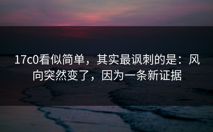 17c0看似简单，其实最讽刺的是：风向突然变了，因为一条新证据