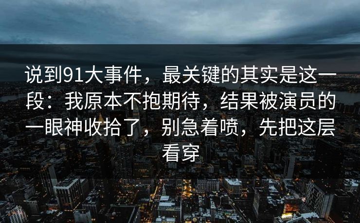 说到91大事件，最关键的其实是这一段：我原本不抱期待，结果被演员的一眼神收拾了，别急着喷，先把这层看穿
