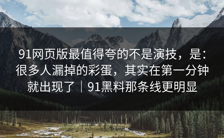 91网页版最值得夸的不是演技，是：很多人漏掉的彩蛋，其实在第一分钟就出现了｜91黑料那条线更明显