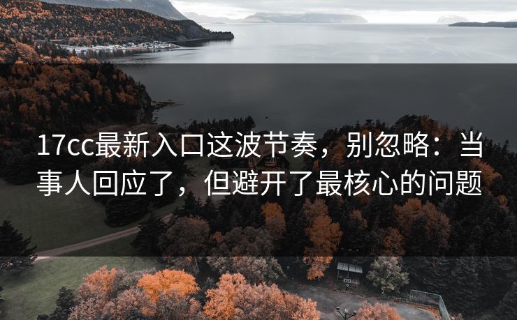 17cc最新入口这波节奏，别忽略：当事人回应了，但避开了最核心的问题