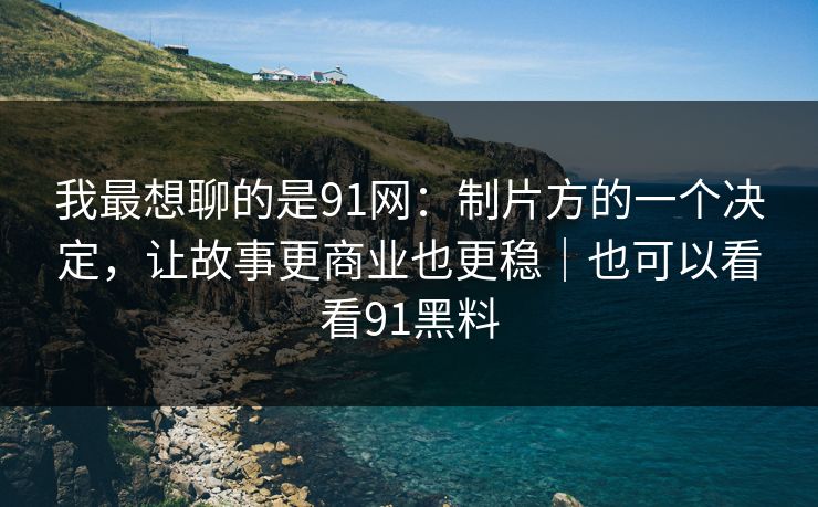我最想聊的是91网：制片方的一个决定，让故事更商业也更稳｜也可以看看91黑料