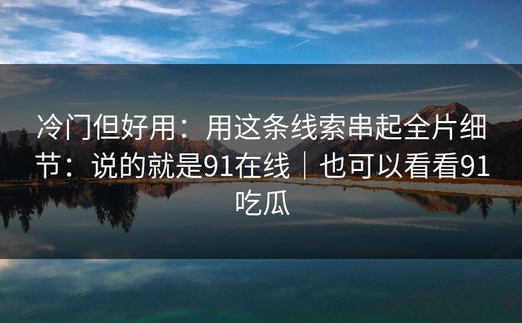 冷门但好用:用这条线索串起全片细节:说的就是91在线|也可以看看91吃瓜 冷门但好用:用这条线索串起全片细节:说的就是91在线|也可以看看91吃瓜