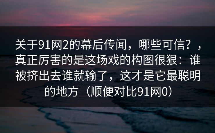 关于91网2的幕后传闻，哪些可信？，真正厉害的是这场戏的构图很狠：谁被挤出去谁就输了，这才是它最聪明的地方（顺便对比91网0）
