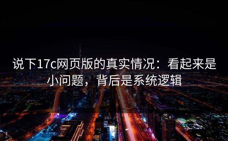 说下17c网页版的真实情况：看起来是小问题，背后是系统逻辑
