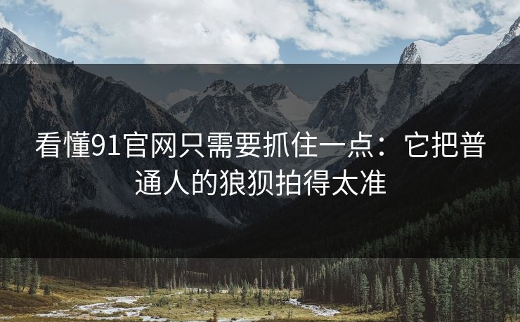 看懂91官网只需要抓住一点：它把普通人的狼狈拍得太准