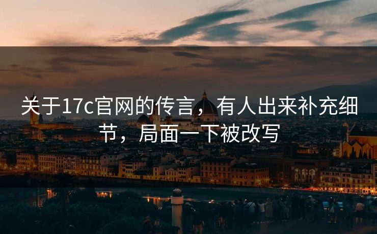关于17c官网的传言,有人出来补充细节,局面一下被改写 关于17c官网的传言,有人出来补充细节,局面一下被改写