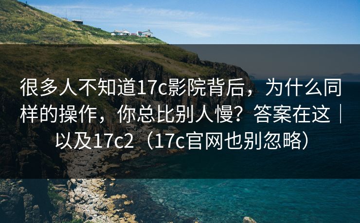 很多人不知道17c影院背后，为什么同样的操作，你总比别人慢？答案在这｜以及17c2（17c官网也别忽略）