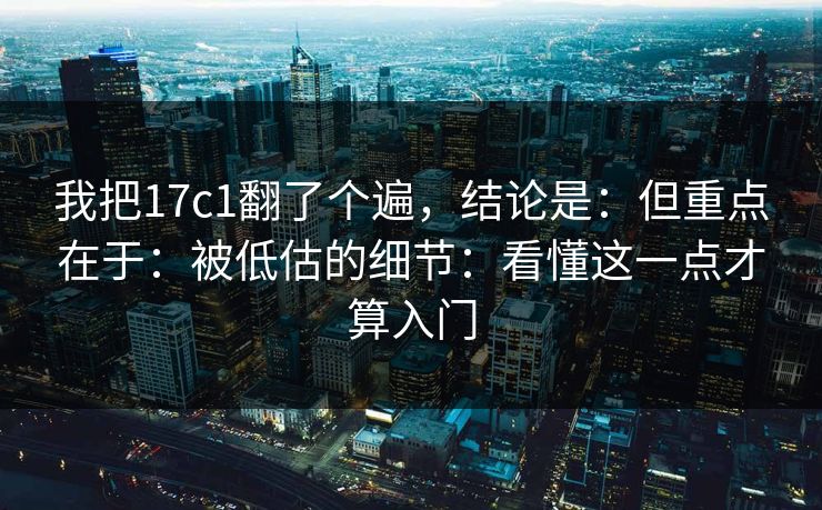 我把17c1翻了个遍，结论是：但重点在于：被低估的细节：看懂这一点才算入门