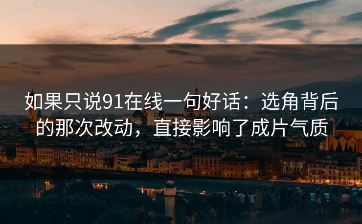 如果只说91在线一句好话：选角背后的那次改动，直接影响了成片气质