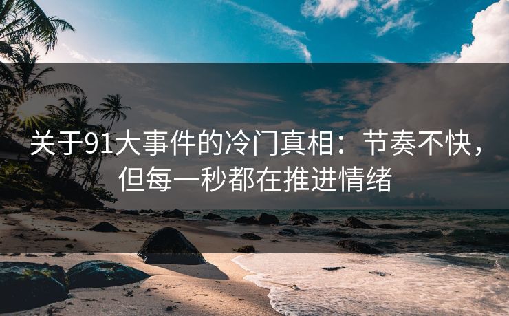 关于91大事件的冷门真相：节奏不快，但每一秒都在推进情绪