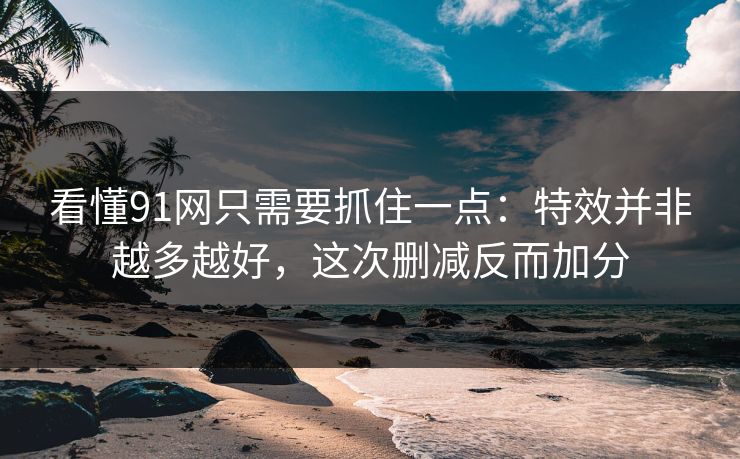 看懂91网只需要抓住一点：特效并非越多越好，这次删减反而加分