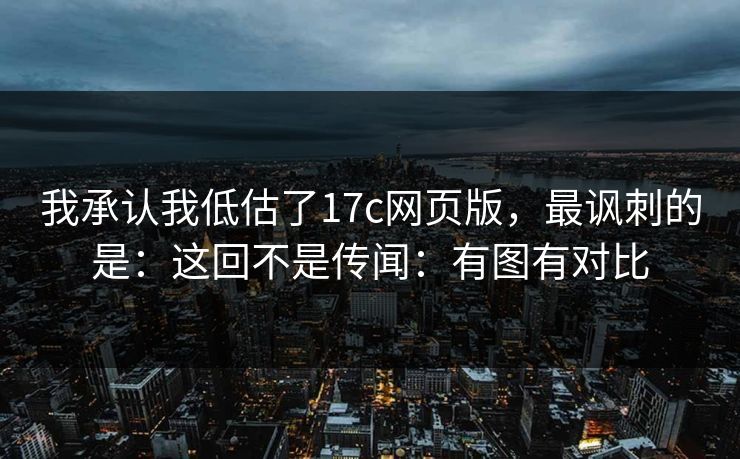 我承认我低估了17c网页版,最讽刺的是:这回不是传闻:有图有对比 我承认我低估了17c网页版,最讽刺的是:这回不是传闻:有图有对比